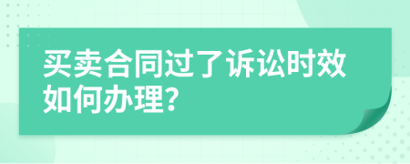 买卖合同过了诉讼时效如何办理？