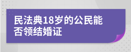 民法典18岁的公民能否领结婚证