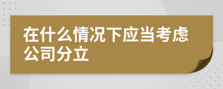 在什么情况下应当考虑公司分立