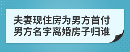 夫妻现住房为男方首付男方名字离婚房子归谁