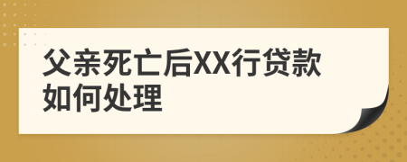 父亲死亡后XX行贷款如何处理