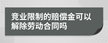 竞业限制的赔偿金可以解除劳动合同吗