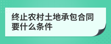 终止农村土地承包合同要什么条件