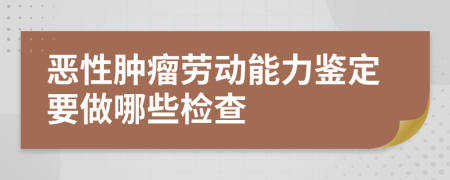 恶性肿瘤劳动能力鉴定要做哪些检查