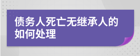 债务人死亡无继承人的如何处理