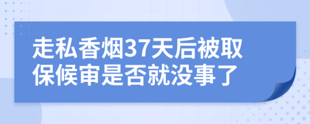 走私香烟37天后被取保候审是否就没事了