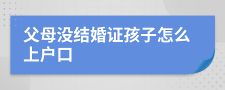 父母没结婚证孩子怎么上户口