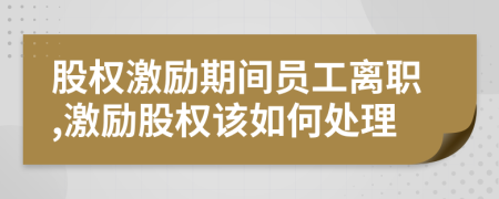 股权激励期间员工离职,激励股权该如何处理