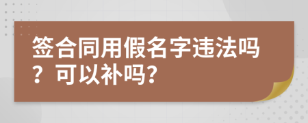 签合同用假名字违法吗？可以补吗？