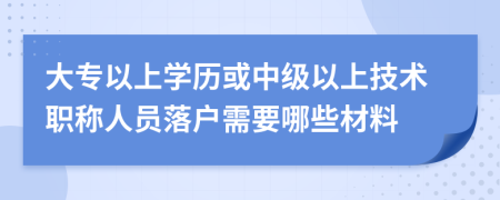 大专以上学历或中级以上技术职称人员落户需要哪些材料