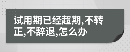 试用期已经超期,不转正,不辞退,怎么办