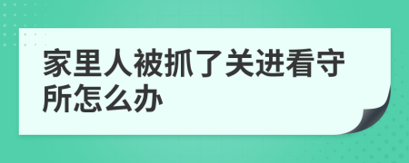 家里人被抓了关进看守所怎么办