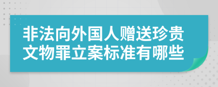 非法向外国人赠送珍贵文物罪立案标准有哪些