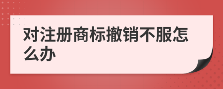 对注册商标撤销不服怎么办