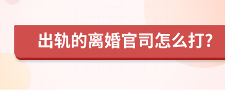 出轨的离婚官司怎么打?