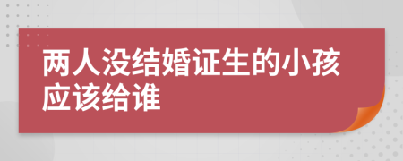 两人没结婚证生的小孩应该给谁