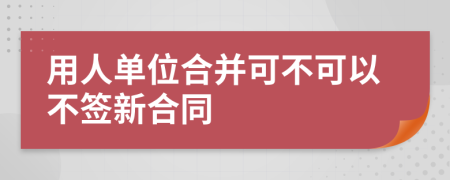 用人单位合并可不可以不签新合同