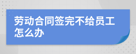 劳动合同签完不给员工怎么办