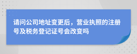 请问公司地址变更后，营业执照的注册号及税务登记证号会改变吗