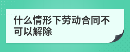 什么情形下劳动合同不可以解除