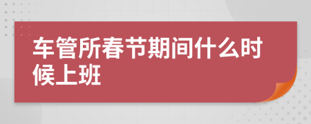 车管所春节期间什么时候上班