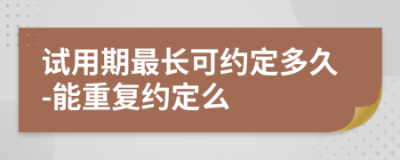 试用期最长可约定多久-能重复约定么