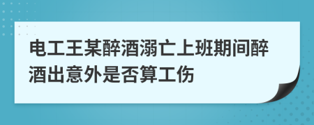 电工王某醉酒溺亡上班期间醉酒出意外是否算工伤