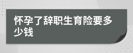 怀孕了辞职生育险要多少钱