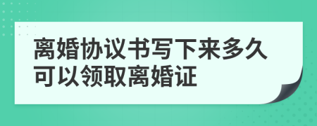 离婚协议书写下来多久可以领取离婚证