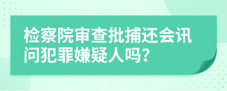 检察院审查批捕还会讯问犯罪嫌疑人吗？