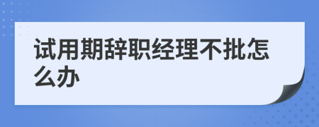 试用期辞职经理不批怎么办