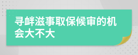 寻衅滋事取保候审的机会大不大