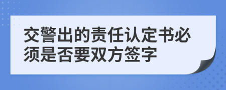 交警出的责任认定书必须是否要双方签字