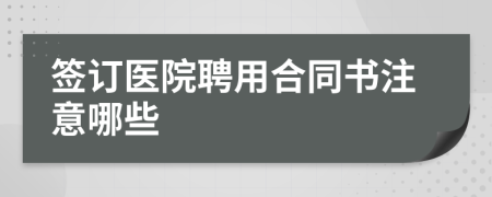 签订医院聘用合同书注意哪些