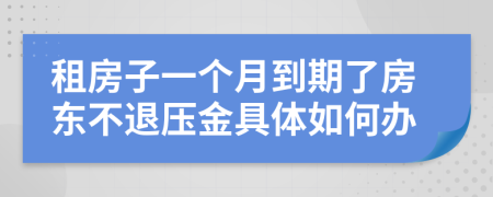 租房子一个月到期了房东不退压金具体如何办