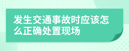 发生交通事故时应该怎么正确处置现场