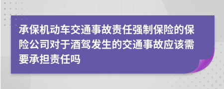 承保机动车交通事故责任强制保险的保险公司对于酒驾发生的交通事故应该需要承担责任吗