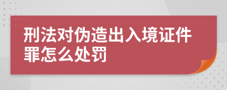 刑法对伪造出入境证件罪怎么处罚