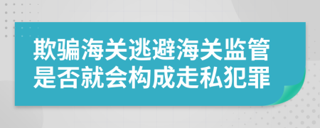 欺骗海关逃避海关监管是否就会构成走私犯罪