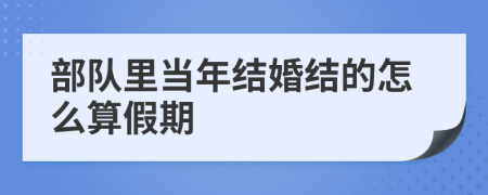 部队里当年结婚结的怎么算假期