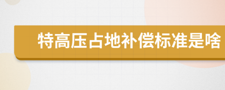 特高压占地补偿标准是啥