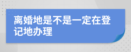 离婚地是不是一定在登记地办理