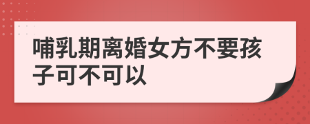 哺乳期离婚女方不要孩子可不可以