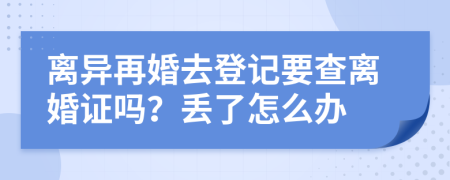 离异再婚去登记要查离婚证吗？丢了怎么办