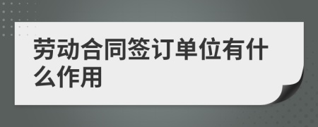 劳动合同签订单位有什么作用