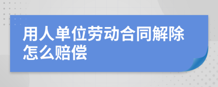 用人单位劳动合同解除怎么赔偿