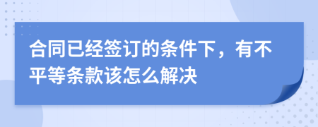 合同已经签订的条件下，有不平等条款该怎么解决