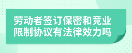 劳动者签订保密和竞业限制协议有法律效力吗