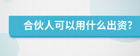 合伙人可以用什么出资？