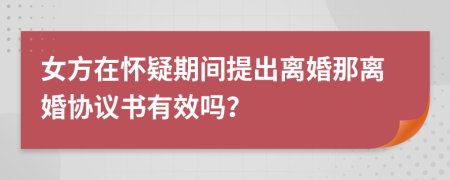 女方在怀疑期间提出离婚那离婚协议书有效吗？